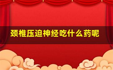 颈椎压迫神经吃什么药呢