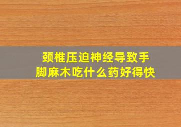 颈椎压迫神经导致手脚麻木吃什么药好得快