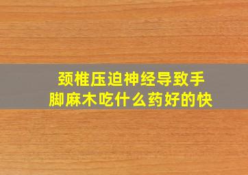 颈椎压迫神经导致手脚麻木吃什么药好的快