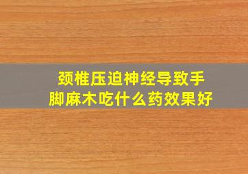 颈椎压迫神经导致手脚麻木吃什么药效果好