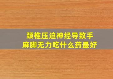 颈椎压迫神经导致手麻脚无力吃什么药最好