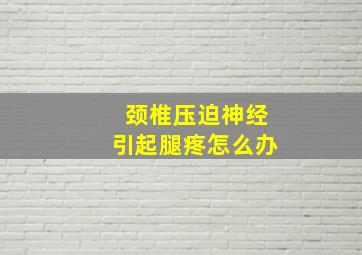 颈椎压迫神经引起腿疼怎么办