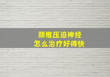 颈椎压迫神经怎么治疗好得快