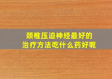 颈椎压迫神经最好的治疗方法吃什么药好呢