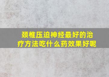 颈椎压迫神经最好的治疗方法吃什么药效果好呢