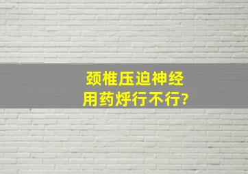 颈椎压迫神经用药烀行不行?