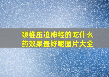 颈椎压迫神经的吃什么药效果最好呢图片大全