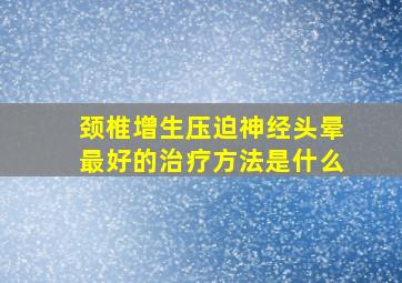 颈椎增生压迫神经头晕最好的治疗方法是什么