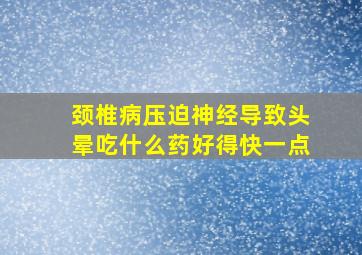 颈椎病压迫神经导致头晕吃什么药好得快一点