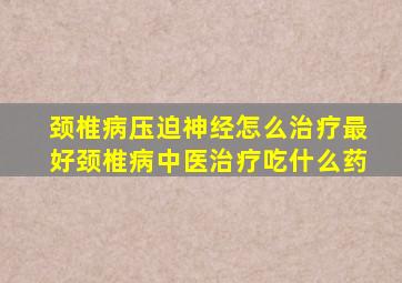 颈椎病压迫神经怎么治疗最好颈椎病中医治疗吃什么药