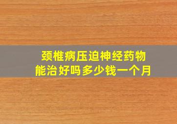 颈椎病压迫神经药物能治好吗多少钱一个月