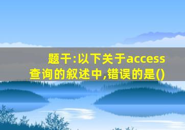 题干:以下关于access查询的叙述中,错误的是()