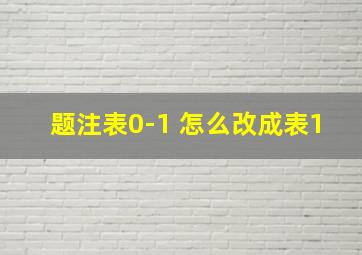 题注表0-1 怎么改成表1