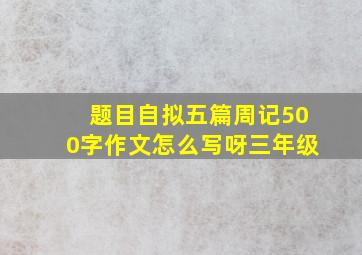 题目自拟五篇周记500字作文怎么写呀三年级