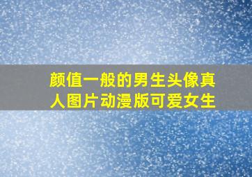 颜值一般的男生头像真人图片动漫版可爱女生