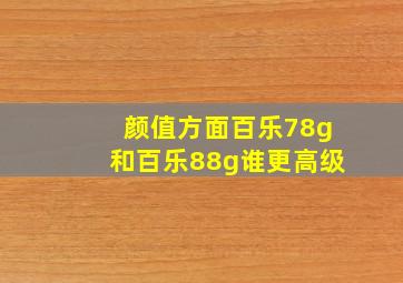 颜值方面百乐78g和百乐88g谁更高级