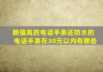 颜值高的电话手表还防水的电话手表在30元以内有哪些