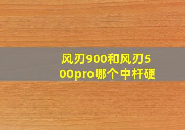 风刃900和风刃500pro哪个中杆硬