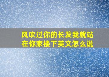 风吹过你的长发我就站在你家楼下英文怎么说