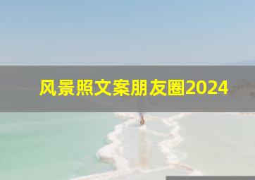 风景照文案朋友圈2024