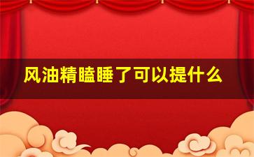 风油精瞌睡了可以提什么