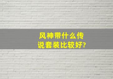 风神带什么传说套装比较好?