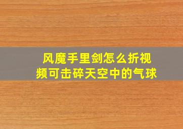 风魔手里剑怎么折视频可击碎天空中的气球