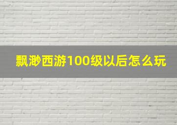 飘渺西游100级以后怎么玩