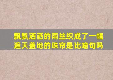 飘飘洒洒的雨丝织成了一幅遮天盖地的珠帘是比喻句吗