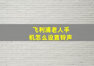 飞利浦老人手机怎么设置铃声