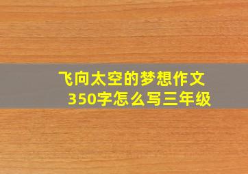 飞向太空的梦想作文350字怎么写三年级