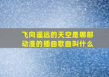 飞向遥远的天空是哪部动漫的插曲歌曲叫什么