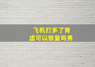 飞机打多了肾虚可以恢复吗男