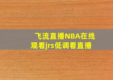 飞流直播NBA在线观看jrs低调看直播