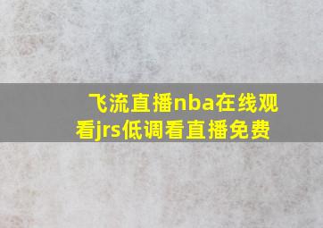 飞流直播nba在线观看jrs低调看直播免费