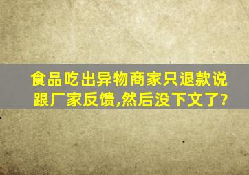 食品吃出异物商家只退款说跟厂家反馈,然后没下文了?