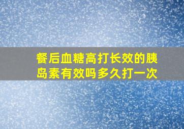 餐后血糖高打长效的胰岛素有效吗多久打一次