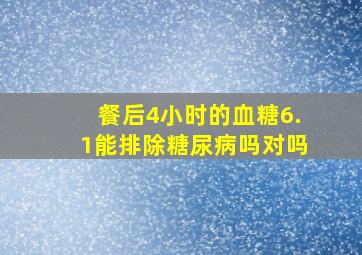 餐后4小时的血糖6.1能排除糖尿病吗对吗