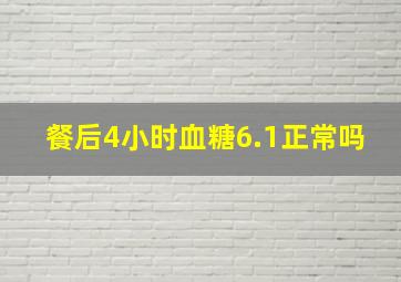 餐后4小时血糖6.1正常吗