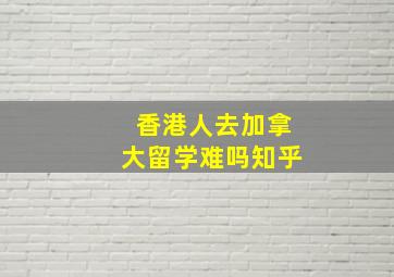 香港人去加拿大留学难吗知乎