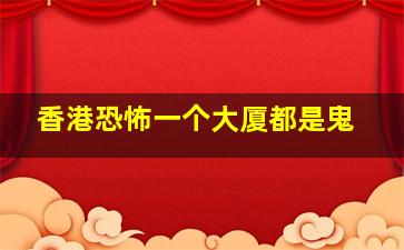 香港恐怖一个大厦都是鬼