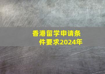 香港留学申请条件要求2024年