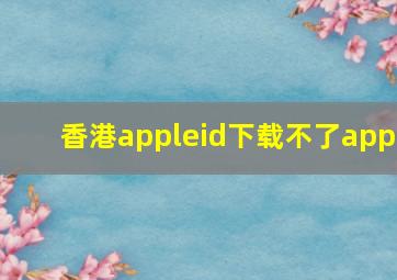 香港appleid下载不了app