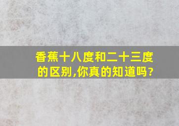 香蕉十八度和二十三度的区别,你真的知道吗?