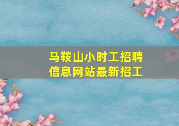 马鞍山小时工招聘信息网站最新招工