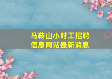 马鞍山小时工招聘信息网站最新消息