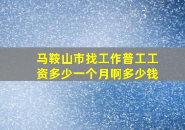 马鞍山市找工作普工工资多少一个月啊多少钱