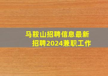 马鞍山招聘信息最新招聘2024兼职工作