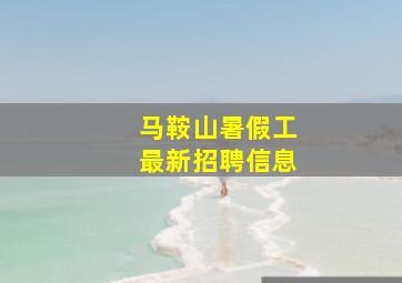 马鞍山暑假工最新招聘信息