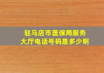 驻马店市医保局服务大厅电话号码是多少啊